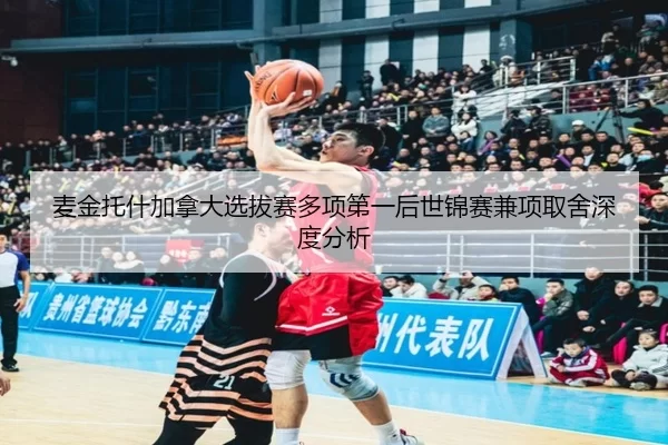 麦金托什加拿大选拔赛多项第一后世锦赛兼项取舍深度分析（kaiyun app）